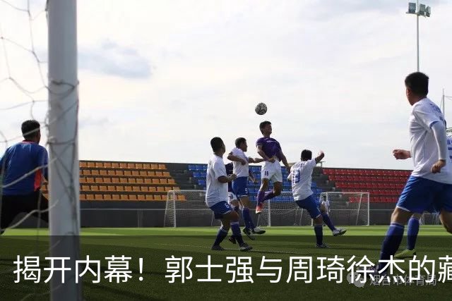 揭开内幕！郭士强与周琦徐杰的藏头露尾